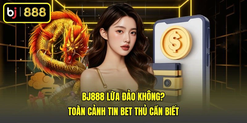 BJ888 Lừa Đảo Không? Toàn Cảnh Tin Bet Thủ Cần Biết