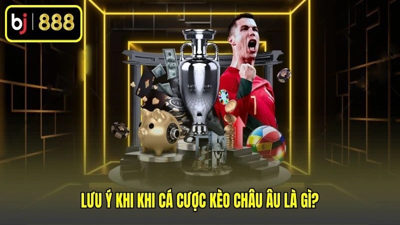 Lưu ý khi khi cá cược kèo châu Âu là gì?