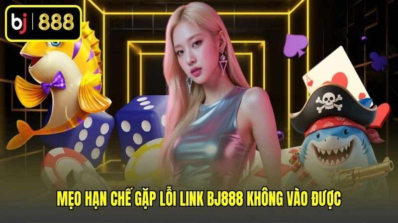 Mẹo hạn chế gặp lỗi link BJ888 không vào được
