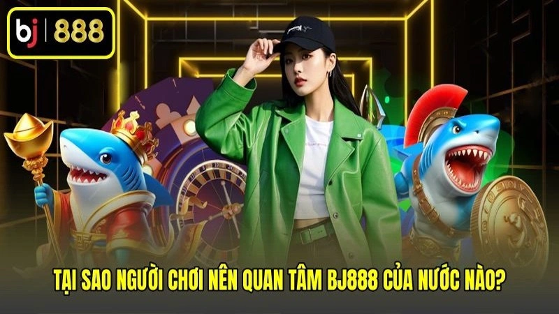 Tại sao người chơi nên quan tâm BJ888 của nước nào?
